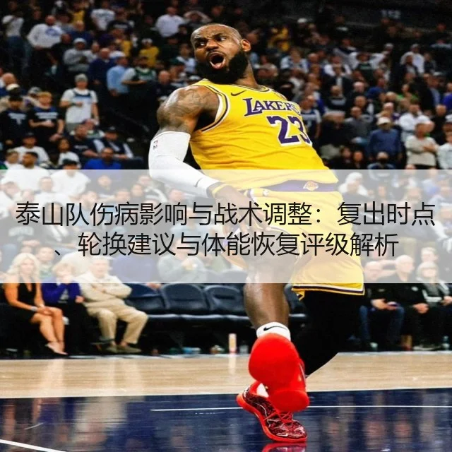 泰山队伤病影响与战术调整:复出时点、轮换建议与体能恢复评级解析